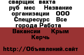 сварщик. вахта. 40 000 руб./мес. › Название организации ­ ООО Спецресурс - Все города Работа » Вакансии   . Крым,Керчь